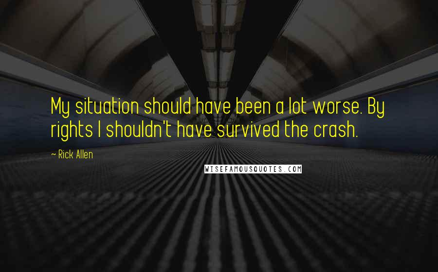 Rick Allen Quotes: My situation should have been a lot worse. By rights I shouldn't have survived the crash.