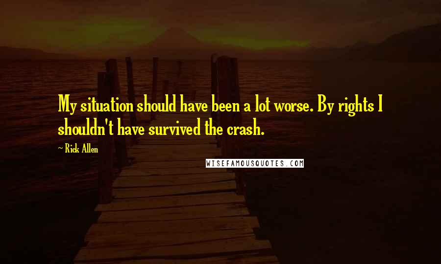 Rick Allen Quotes: My situation should have been a lot worse. By rights I shouldn't have survived the crash.