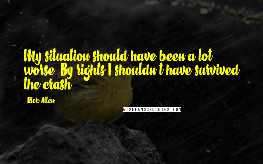 Rick Allen Quotes: My situation should have been a lot worse. By rights I shouldn't have survived the crash.