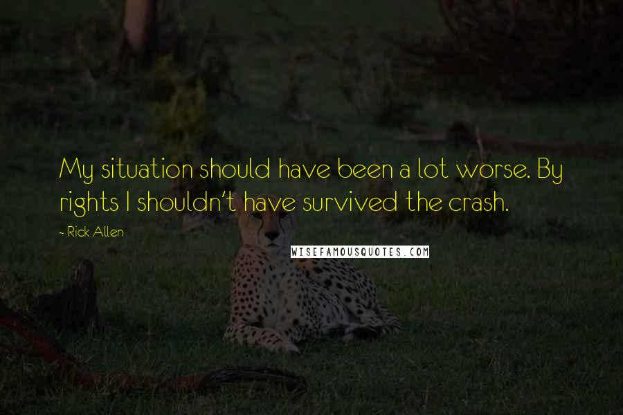 Rick Allen Quotes: My situation should have been a lot worse. By rights I shouldn't have survived the crash.