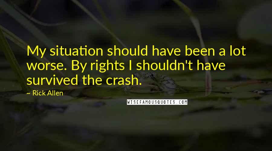 Rick Allen Quotes: My situation should have been a lot worse. By rights I shouldn't have survived the crash.