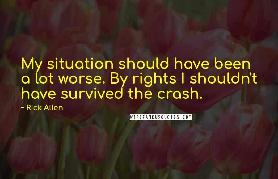 Rick Allen Quotes: My situation should have been a lot worse. By rights I shouldn't have survived the crash.