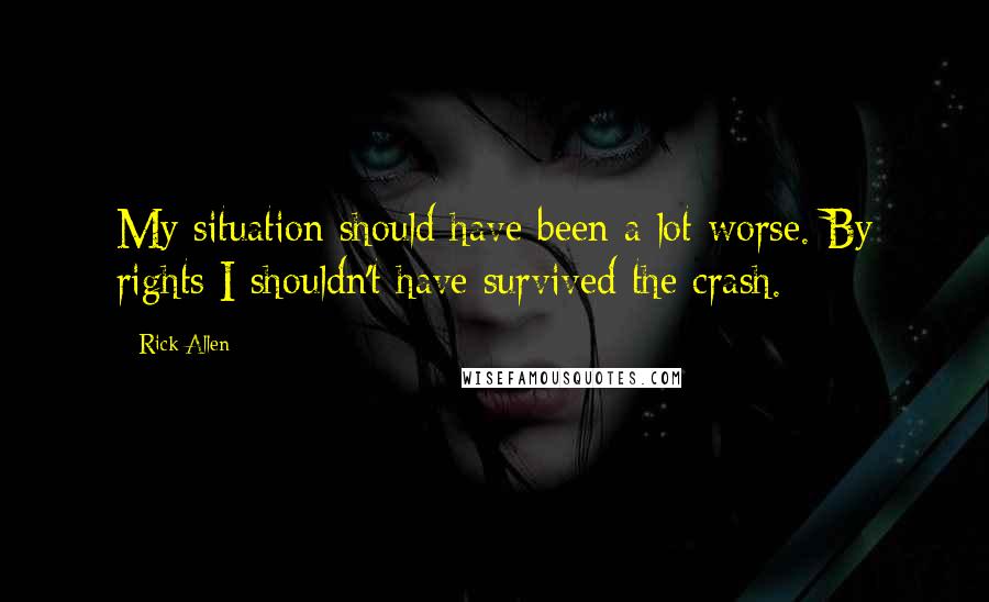 Rick Allen Quotes: My situation should have been a lot worse. By rights I shouldn't have survived the crash.