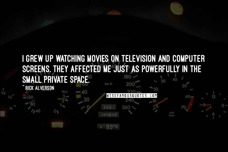 Rick Alverson Quotes: I grew up watching movies on television and computer screens. They affected me just as powerfully in the small private space.