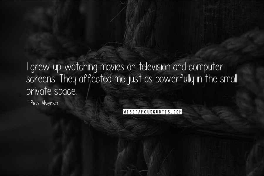 Rick Alverson Quotes: I grew up watching movies on television and computer screens. They affected me just as powerfully in the small private space.