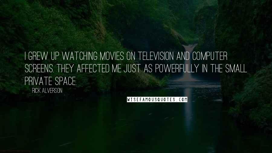 Rick Alverson Quotes: I grew up watching movies on television and computer screens. They affected me just as powerfully in the small private space.