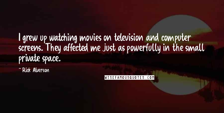 Rick Alverson Quotes: I grew up watching movies on television and computer screens. They affected me just as powerfully in the small private space.