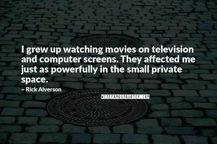 Rick Alverson Quotes: I grew up watching movies on television and computer screens. They affected me just as powerfully in the small private space.
