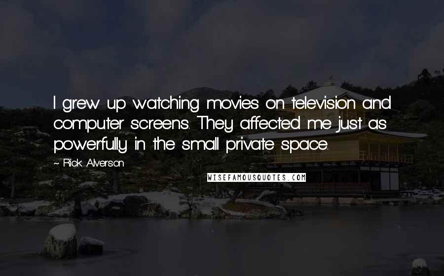 Rick Alverson Quotes: I grew up watching movies on television and computer screens. They affected me just as powerfully in the small private space.