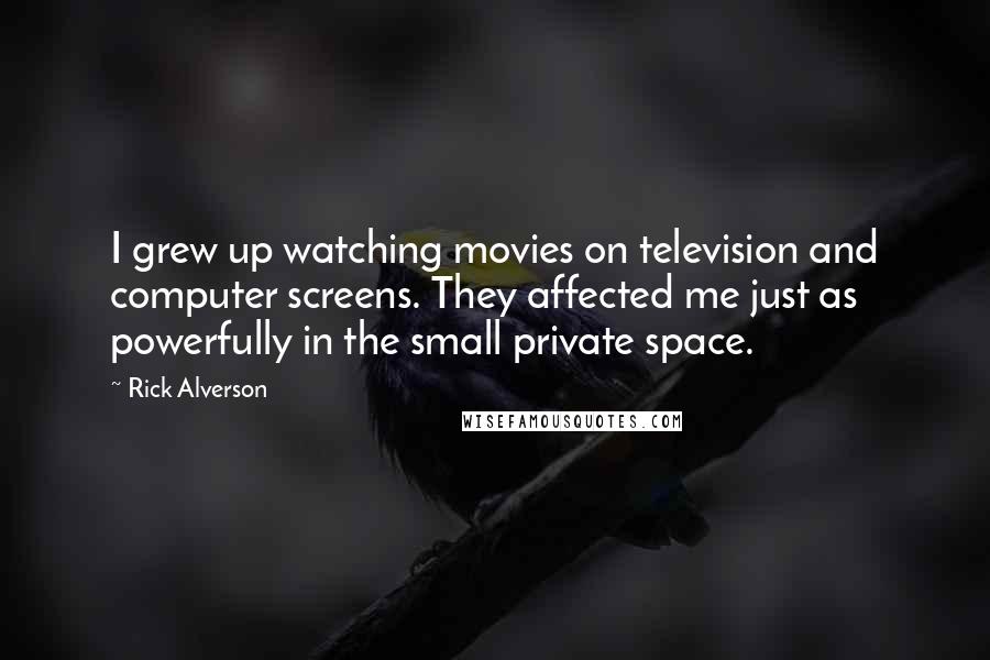 Rick Alverson Quotes: I grew up watching movies on television and computer screens. They affected me just as powerfully in the small private space.
