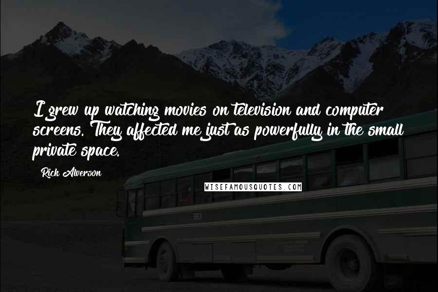 Rick Alverson Quotes: I grew up watching movies on television and computer screens. They affected me just as powerfully in the small private space.
