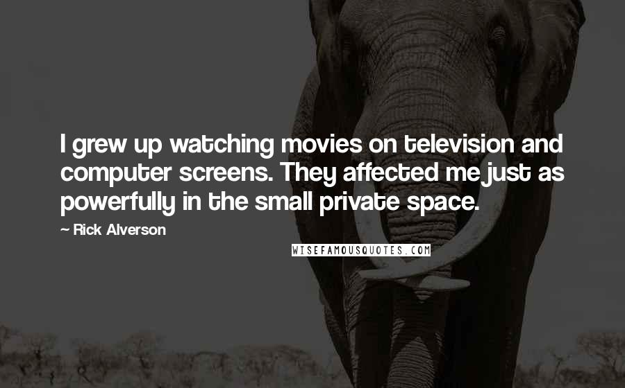 Rick Alverson Quotes: I grew up watching movies on television and computer screens. They affected me just as powerfully in the small private space.
