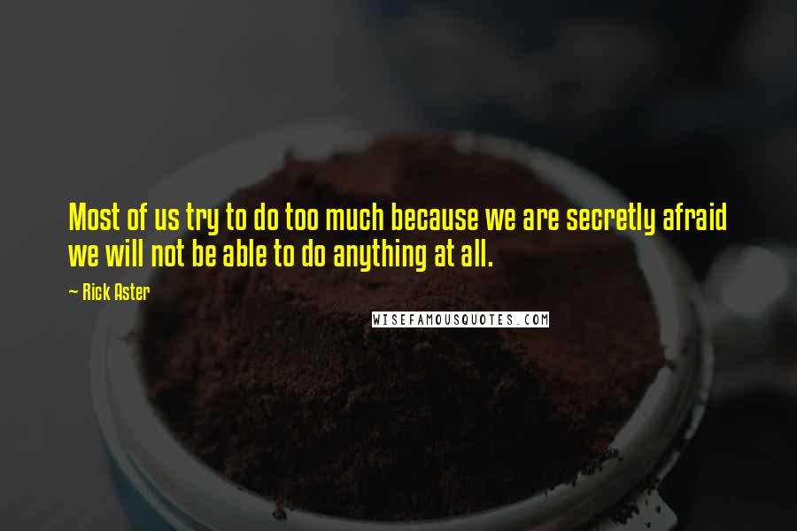 Rick Aster Quotes: Most of us try to do too much because we are secretly afraid we will not be able to do anything at all.