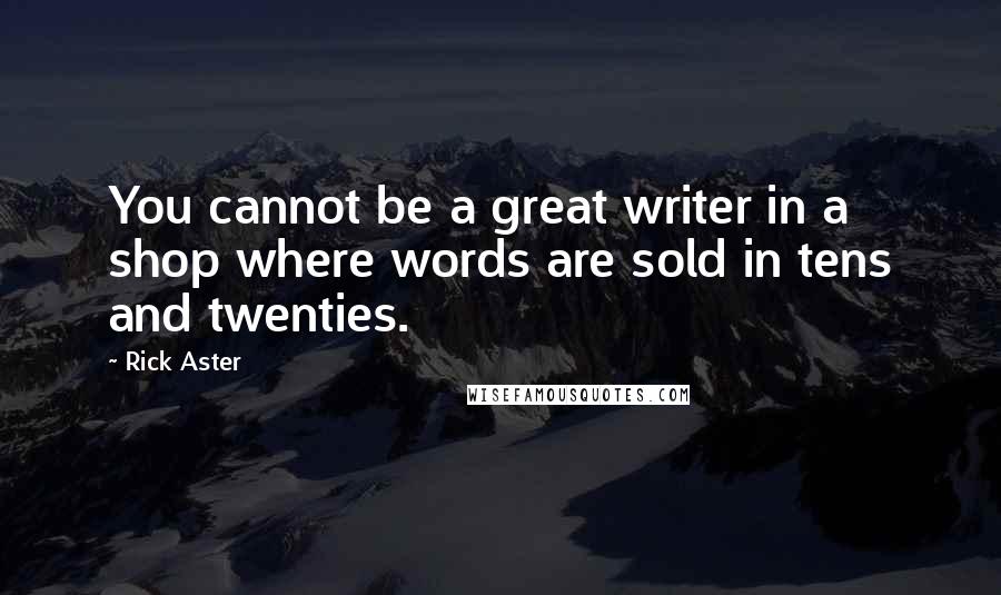 Rick Aster Quotes: You cannot be a great writer in a shop where words are sold in tens and twenties.