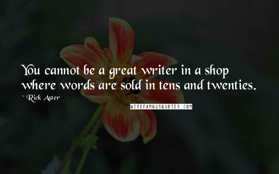 Rick Aster Quotes: You cannot be a great writer in a shop where words are sold in tens and twenties.