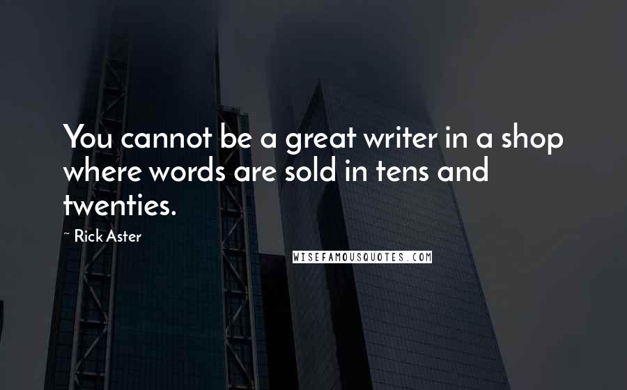 Rick Aster Quotes: You cannot be a great writer in a shop where words are sold in tens and twenties.