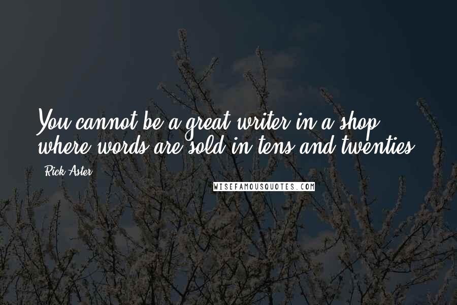 Rick Aster Quotes: You cannot be a great writer in a shop where words are sold in tens and twenties.