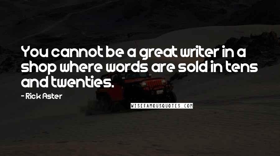 Rick Aster Quotes: You cannot be a great writer in a shop where words are sold in tens and twenties.