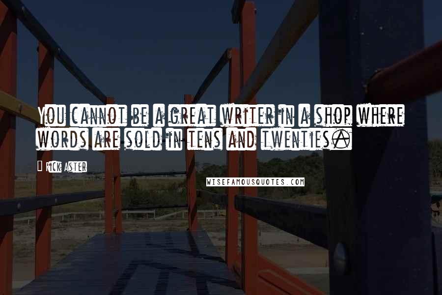 Rick Aster Quotes: You cannot be a great writer in a shop where words are sold in tens and twenties.