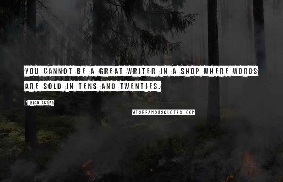 Rick Aster Quotes: You cannot be a great writer in a shop where words are sold in tens and twenties.