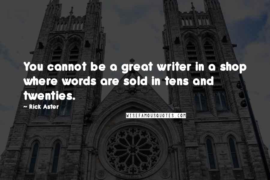 Rick Aster Quotes: You cannot be a great writer in a shop where words are sold in tens and twenties.