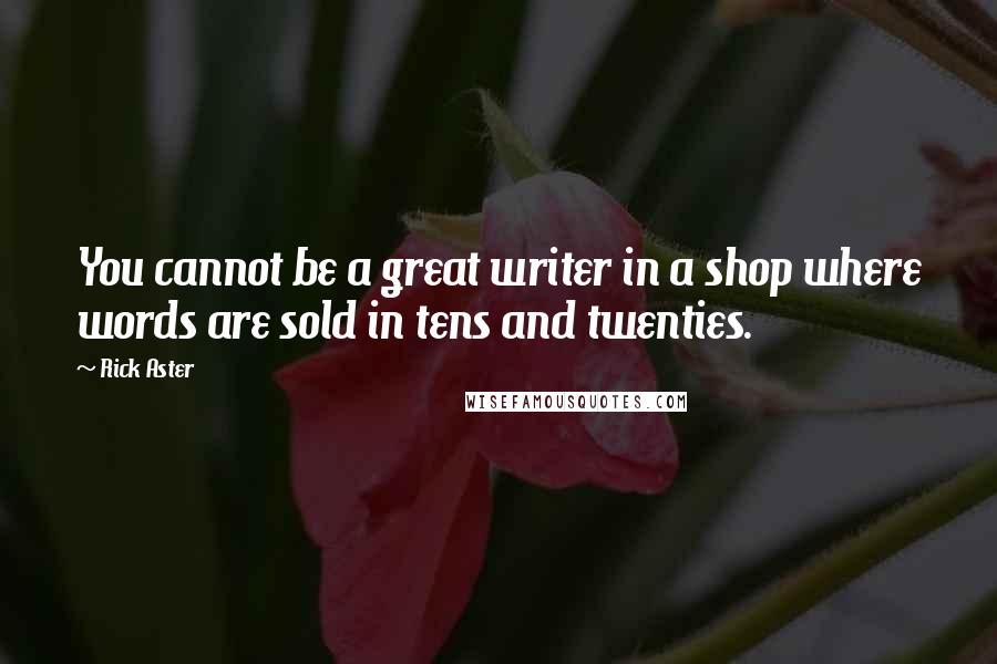 Rick Aster Quotes: You cannot be a great writer in a shop where words are sold in tens and twenties.