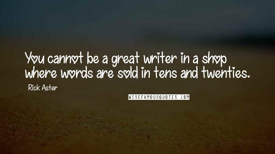 Rick Aster Quotes: You cannot be a great writer in a shop where words are sold in tens and twenties.