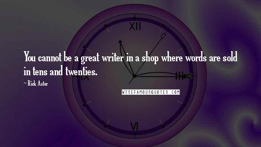 Rick Aster Quotes: You cannot be a great writer in a shop where words are sold in tens and twenties.