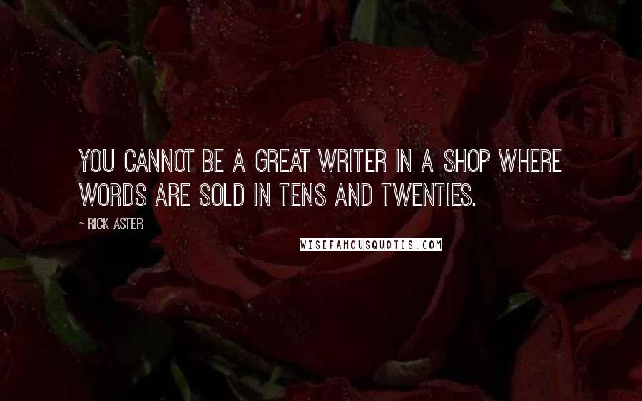 Rick Aster Quotes: You cannot be a great writer in a shop where words are sold in tens and twenties.