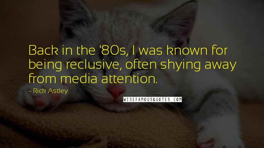 Rick Astley Quotes: Back in the '80s, I was known for being reclusive, often shying away from media attention.