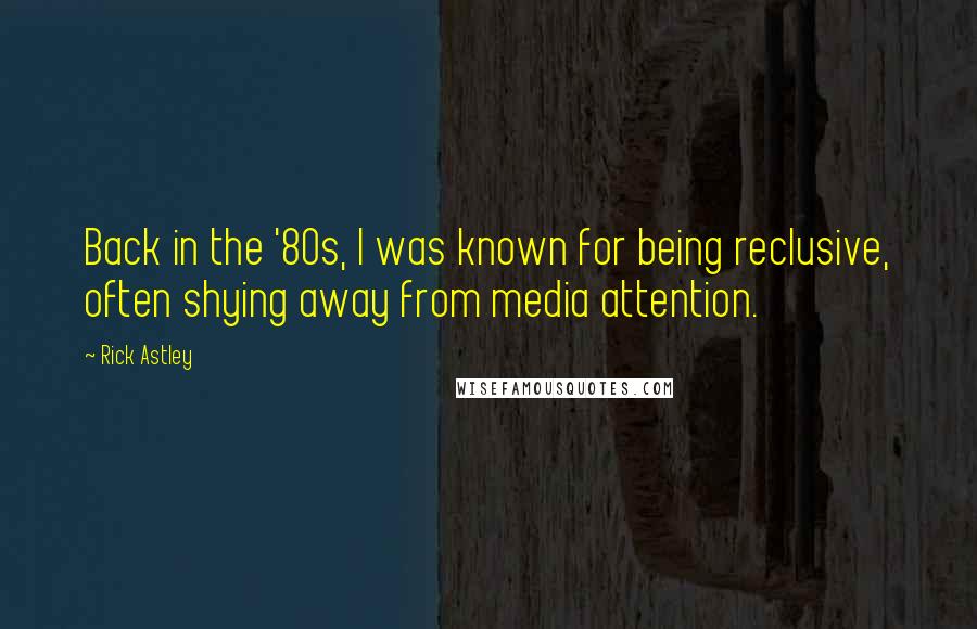 Rick Astley Quotes: Back in the '80s, I was known for being reclusive, often shying away from media attention.