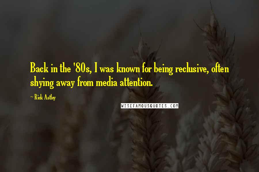 Rick Astley Quotes: Back in the '80s, I was known for being reclusive, often shying away from media attention.