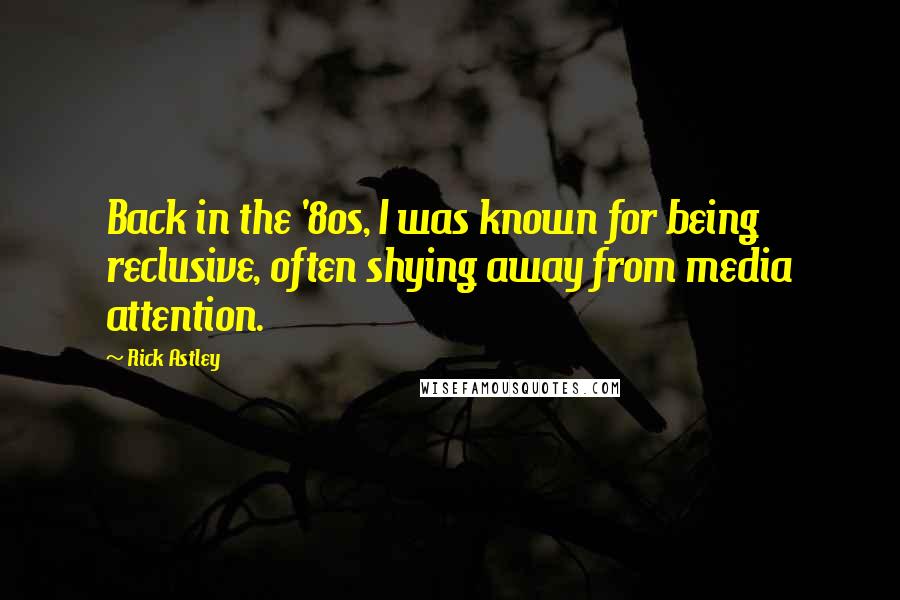 Rick Astley Quotes: Back in the '80s, I was known for being reclusive, often shying away from media attention.