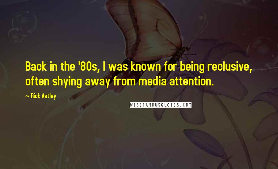 Rick Astley Quotes: Back in the '80s, I was known for being reclusive, often shying away from media attention.