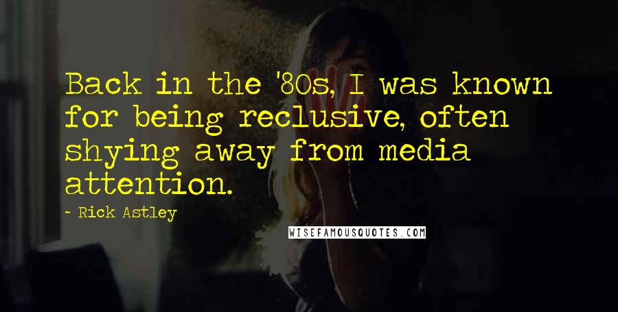 Rick Astley Quotes: Back in the '80s, I was known for being reclusive, often shying away from media attention.