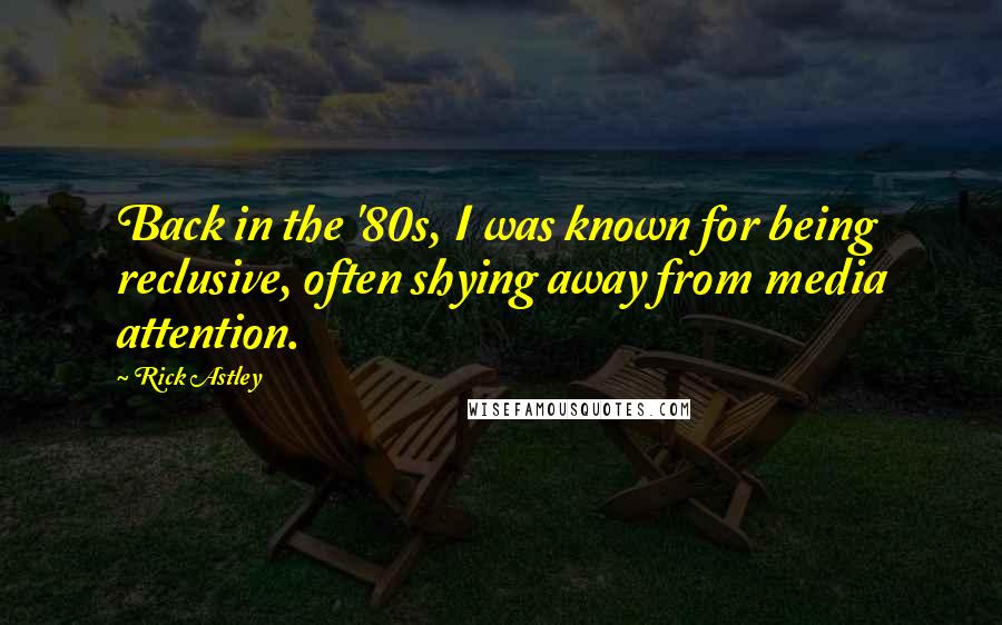 Rick Astley Quotes: Back in the '80s, I was known for being reclusive, often shying away from media attention.