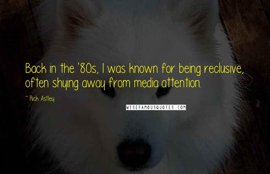 Rick Astley Quotes: Back in the '80s, I was known for being reclusive, often shying away from media attention.