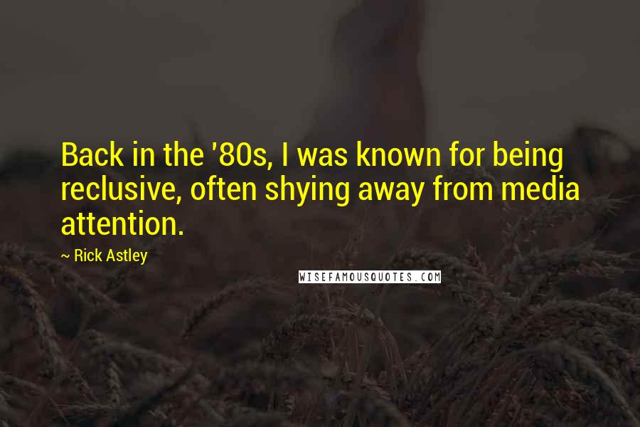 Rick Astley Quotes: Back in the '80s, I was known for being reclusive, often shying away from media attention.