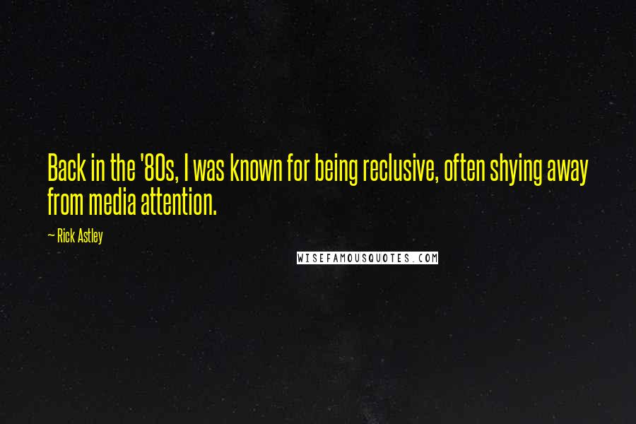 Rick Astley Quotes: Back in the '80s, I was known for being reclusive, often shying away from media attention.