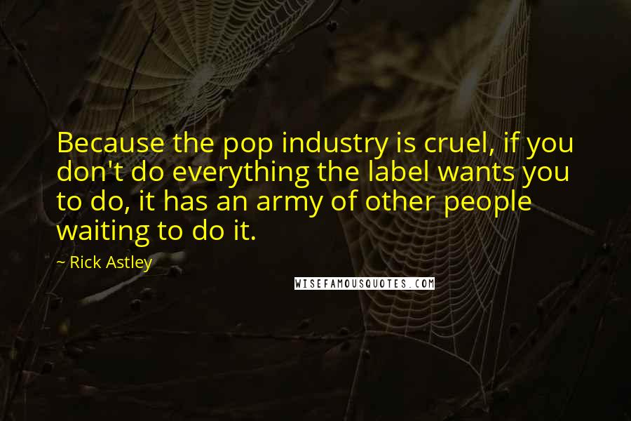 Rick Astley Quotes: Because the pop industry is cruel, if you don't do everything the label wants you to do, it has an army of other people waiting to do it.