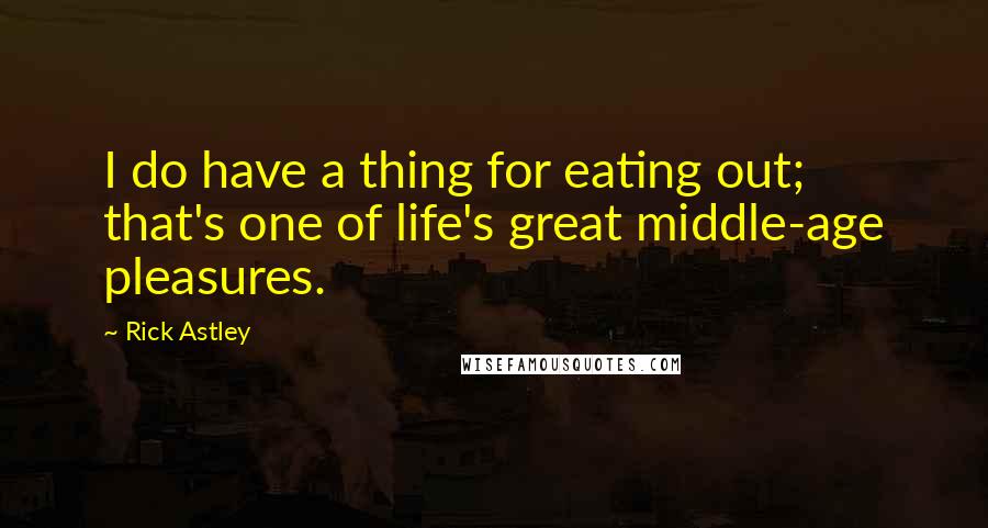 Rick Astley Quotes: I do have a thing for eating out; that's one of life's great middle-age pleasures.