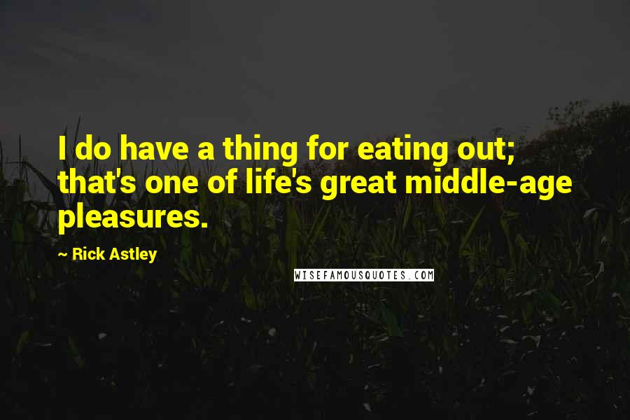 Rick Astley Quotes: I do have a thing for eating out; that's one of life's great middle-age pleasures.