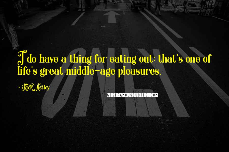 Rick Astley Quotes: I do have a thing for eating out; that's one of life's great middle-age pleasures.