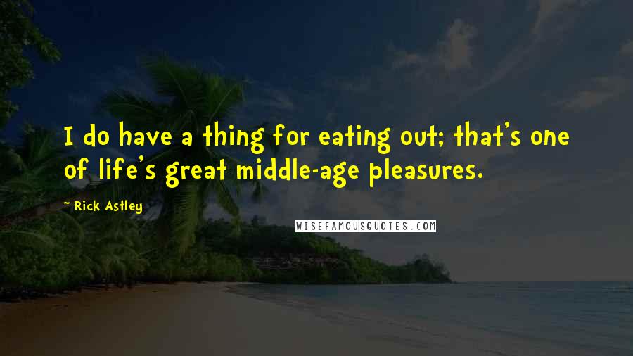 Rick Astley Quotes: I do have a thing for eating out; that's one of life's great middle-age pleasures.