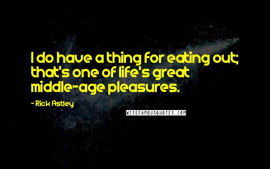 Rick Astley Quotes: I do have a thing for eating out; that's one of life's great middle-age pleasures.
