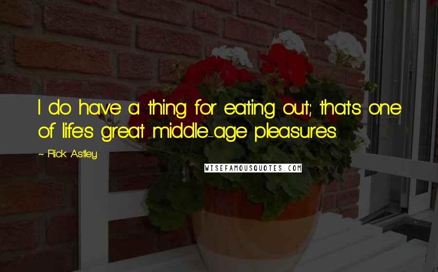 Rick Astley Quotes: I do have a thing for eating out; that's one of life's great middle-age pleasures.