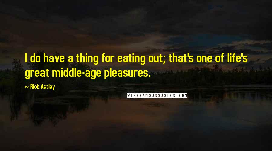 Rick Astley Quotes: I do have a thing for eating out; that's one of life's great middle-age pleasures.