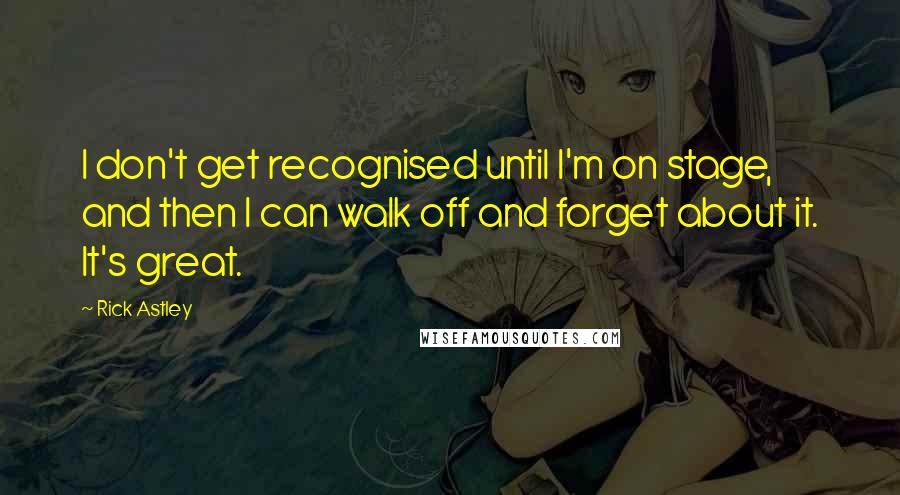 Rick Astley Quotes: I don't get recognised until I'm on stage, and then I can walk off and forget about it. It's great.