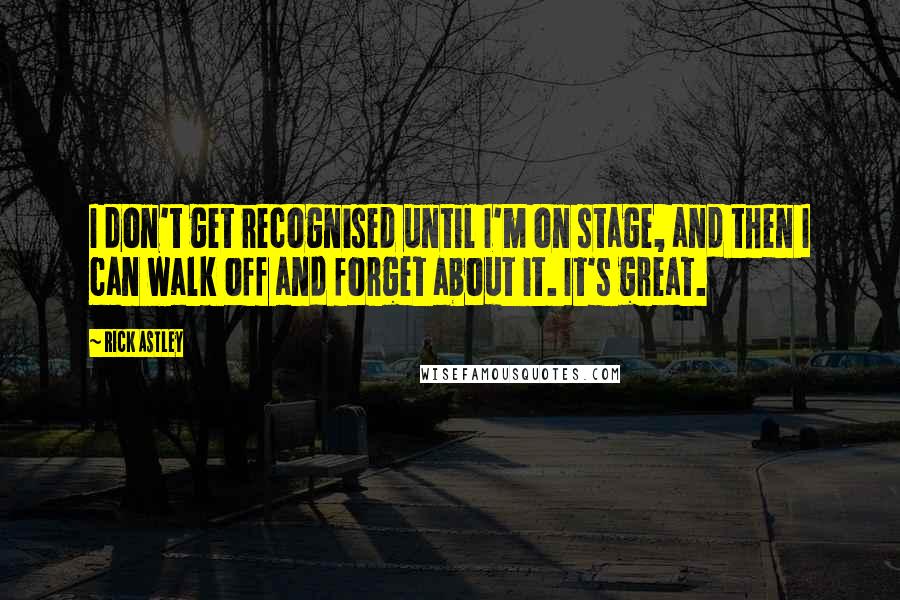 Rick Astley Quotes: I don't get recognised until I'm on stage, and then I can walk off and forget about it. It's great.