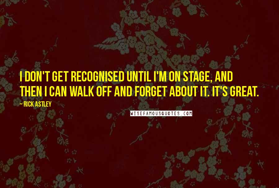 Rick Astley Quotes: I don't get recognised until I'm on stage, and then I can walk off and forget about it. It's great.